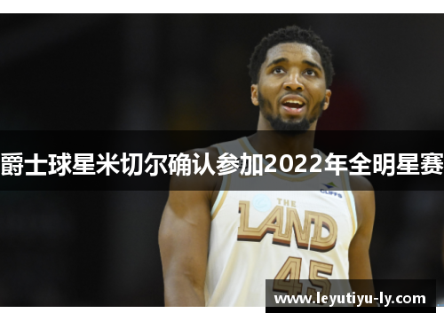 爵士球星米切尔确认参加2022年全明星赛