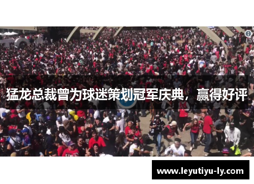 猛龙总裁曾为球迷策划冠军庆典，赢得好评