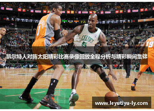 凯尔特人对阵太阳精彩比赛录像回放全程分析与精彩瞬间集锦
