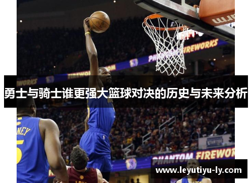 勇士与骑士谁更强大篮球对决的历史与未来分析