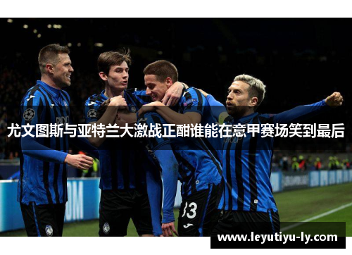 尤文图斯与亚特兰大激战正酣谁能在意甲赛场笑到最后