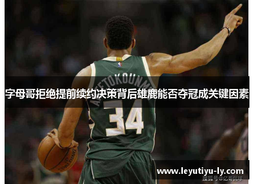 字母哥拒绝提前续约决策背后雄鹿能否夺冠成关键因素