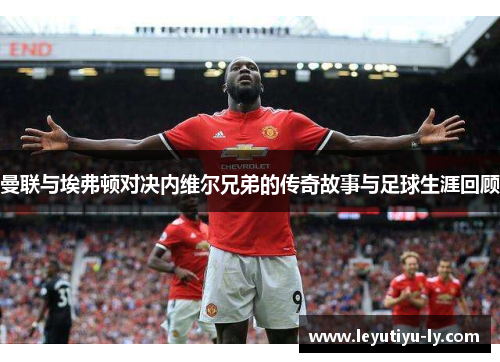 曼联与埃弗顿对决内维尔兄弟的传奇故事与足球生涯回顾